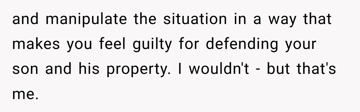 and manipulate the situation in a way that makes you feel guilty for defending your son and his property. I wouldn't - but that's me.