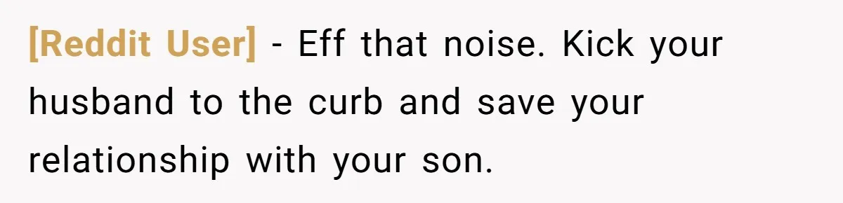 [Reddit User] − Eff that noise. Kick your husband to the curb and save your relationship with your son.