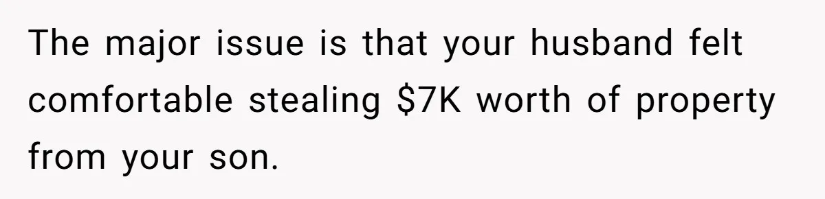 The major issue is that your husband felt comfortable stealing $7K worth of property from your son.