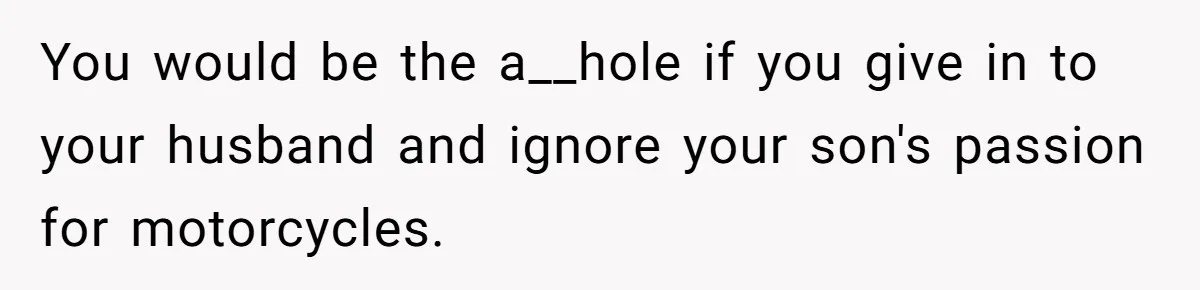 You would be the a__hole if you give in to your husband and ignore your son's passion for motorcycles.
