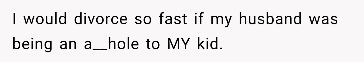 I would divorce so fast if my husband was being an a__hole to MY kid.