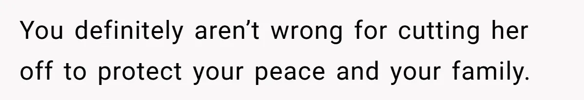 You definitely aren’t wrong for cutting her off to protect your peace and your family.