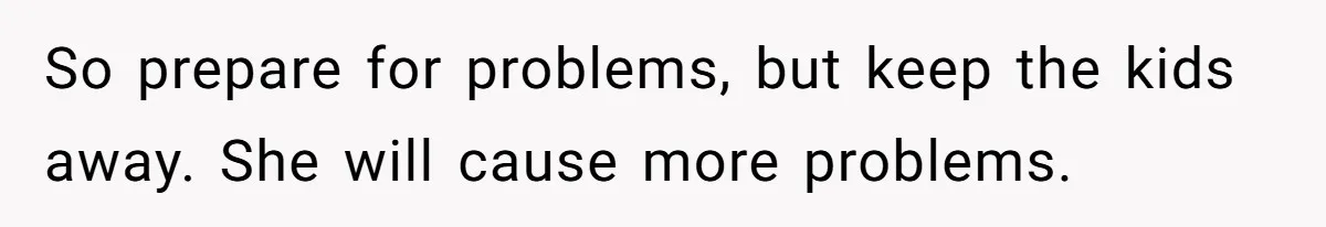 So prepare for problems, but keep the kids away. She will cause more problems.