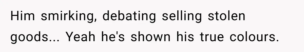 Him smirking, debating selling stolen goods... Yeah he's shown his true colours.