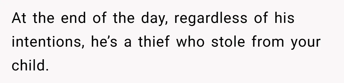 At the end of the day, regardless of his intentions, he’s a thief who stole from your child.