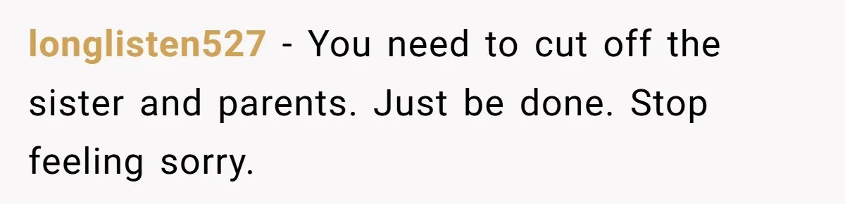 longlisten527 − You need to cut off the sister and parents. Just be done. Stop feeling sorry.