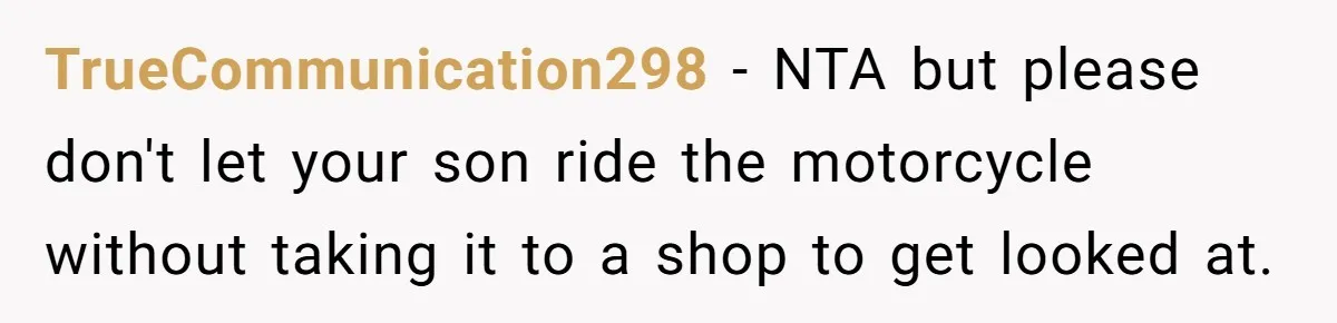 TrueCommunication298 − NTA but please don't let your son ride the motorcycle without taking it to a shop to get looked at.