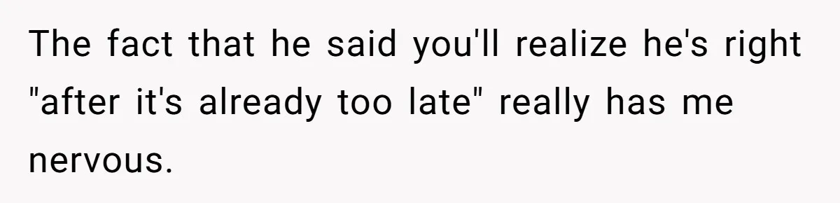 The fact that he said you'll realize he's right "after it's already too late" really has me nervous.