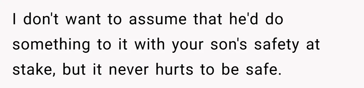 I don't want to assume that he'd do something to it with your son's safety at stake, but it never hurts to be safe.