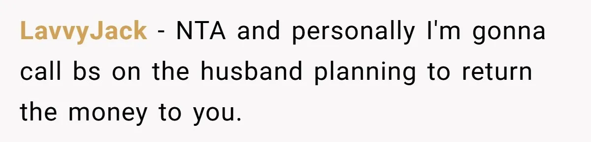 LavvyJack − NTA and personally I'm gonna call bs on the husband planning to return the money to you.
