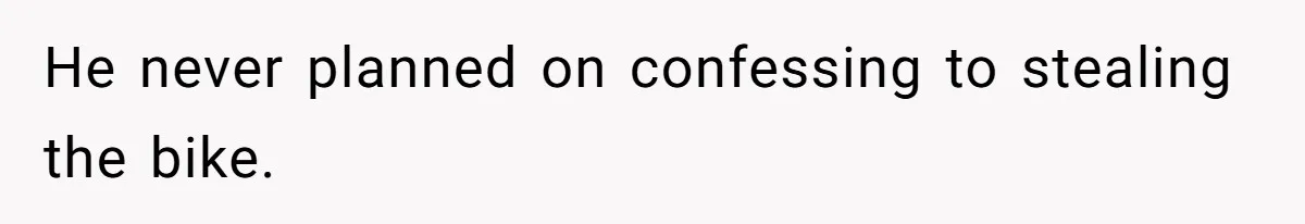 He never planned on confessing to stealing the bike.