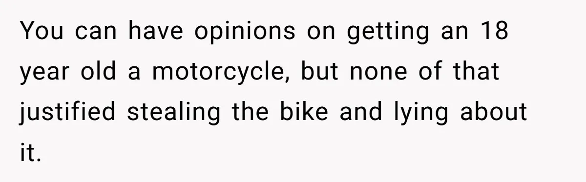 You can have opinions on getting an 18 year old a motorcycle, but none of that justified stealing the bike and lying about it.
