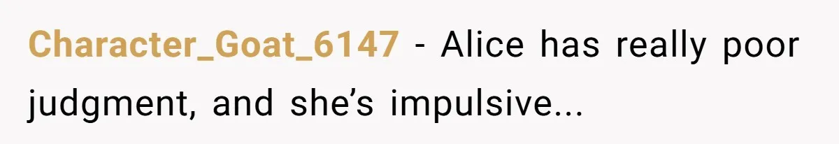 Character_Goat_6147 − Alice has really poor judgment, and she’s impulsive...