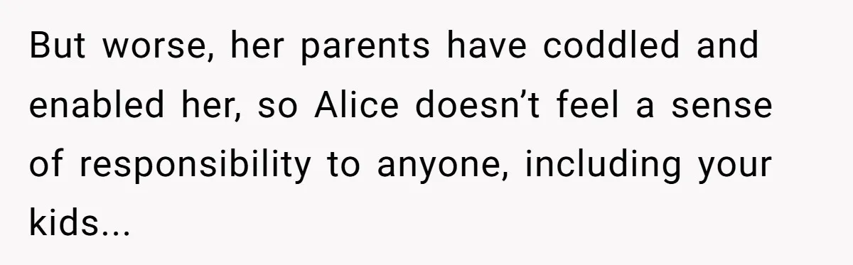 But worse, her parents have coddled and enabled her, so Alice doesn’t feel a sense of responsibility to anyone, including your kids...
