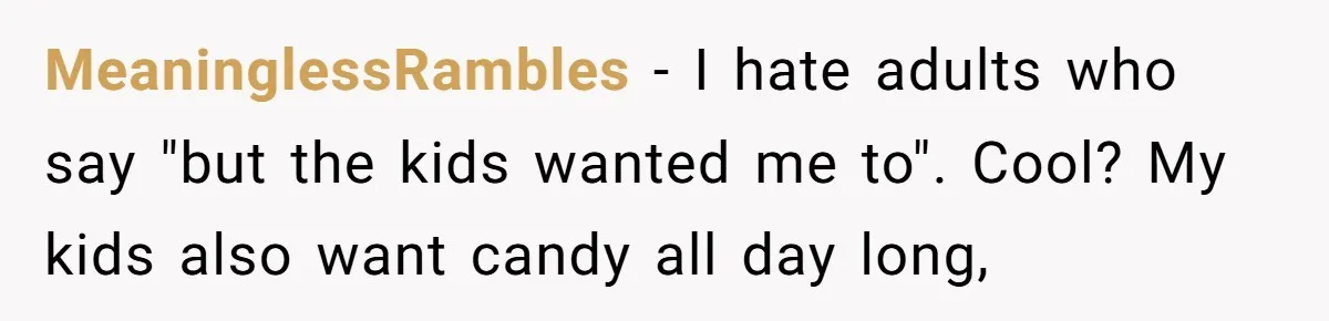 MeaninglessRambles − I hate adults who say "but the kids wanted me to". Cool? My kids also want candy all day long,