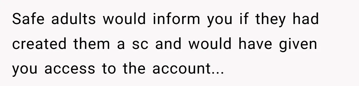Safe adults would inform you if they had created them a sc and would have given you access to the account...