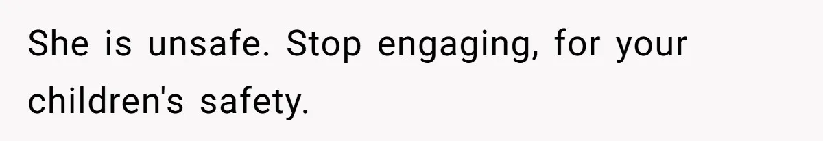 She is unsafe. Stop engaging, for your children's safety.