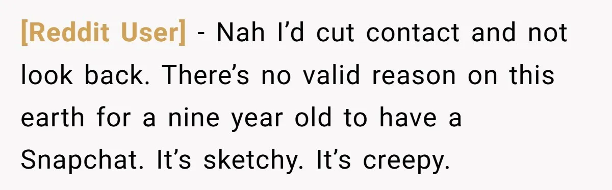 [Reddit User] − Nah I’d cut contact and not look back. There’s no valid reason on this earth for a nine year old to have a Snapchat. It’s sketchy. It’s...