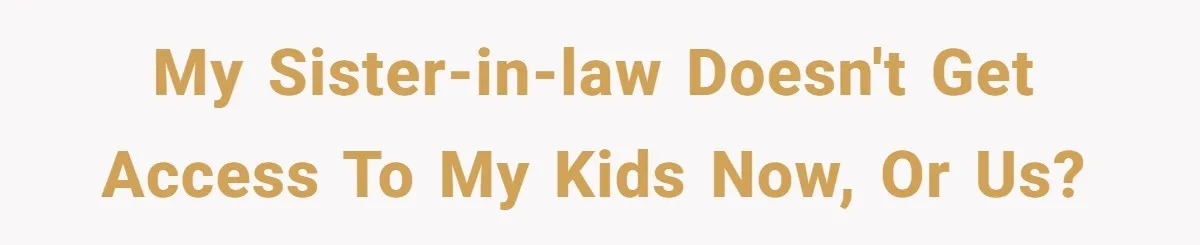 My sister-in-law doesn't get access to my kids now, or us?