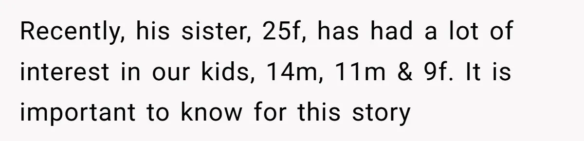 Recently, his sister, 25f, has had a lot of interest in our kids, 14m, 11m & 9f. It is important to know for this story