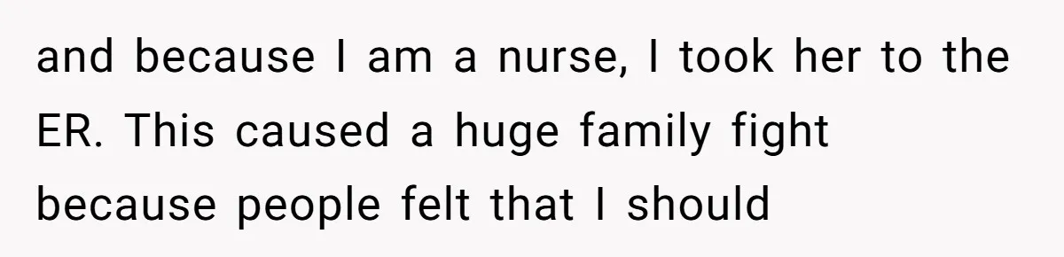 and because I am a nurse, I took her to the ER. This caused a huge family fight because people felt that I should
