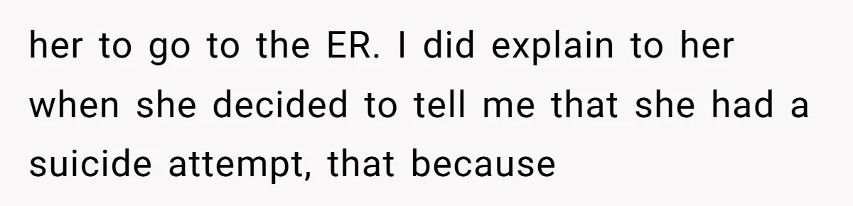 her to go to the ER. I did explain to her when she decided to tell me that she had a suicide attempt, that because