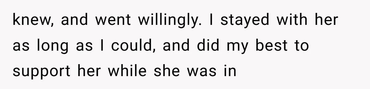 knew, and went willingly. I stayed with her as long as I could, and did my best to support her while she was in