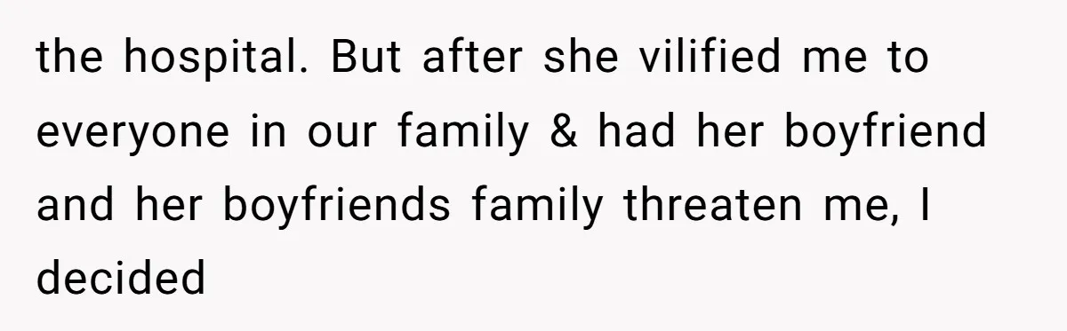 the hospital. But after she vilified me to everyone in our family & had her boyfriend and her boyfriends family threaten me, I decided