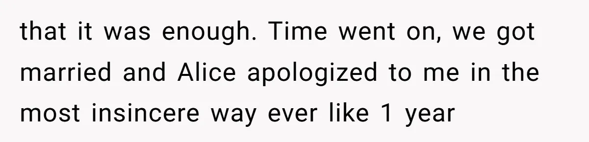that it was enough. Time went on, we got married and Alice apologized to me in the most insincere way ever like 1 year
