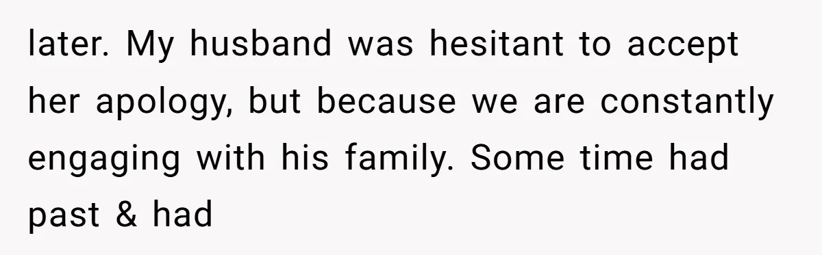 later. My husband was hesitant to accept her apology, but because we are constantly engaging with his family. Some time had past & had