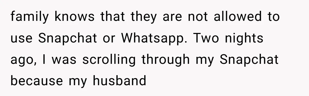 family knows that they are not allowed to use Snapchat or Whatsapp. Two nights ago, I was scrolling through my Snapchat because my husband