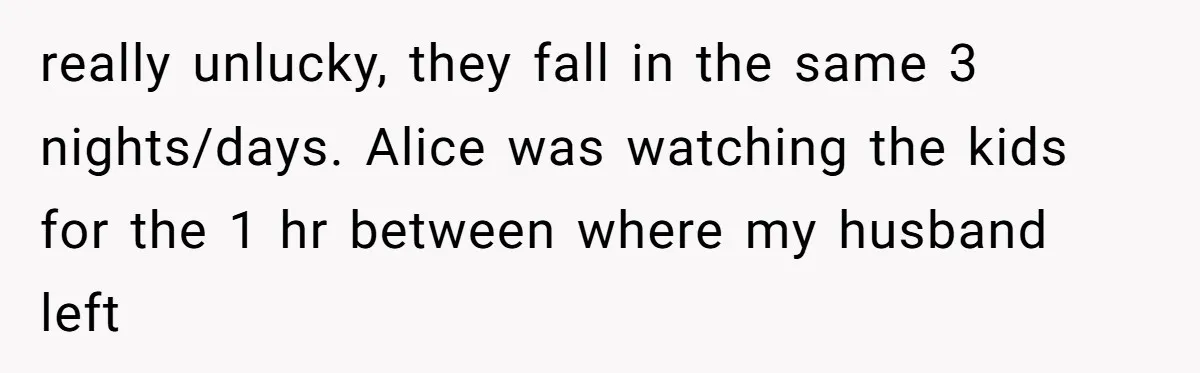 really unlucky, they fall in the same 3 nights/days. Alice was watching the kids for the 1 hr between where my husband left