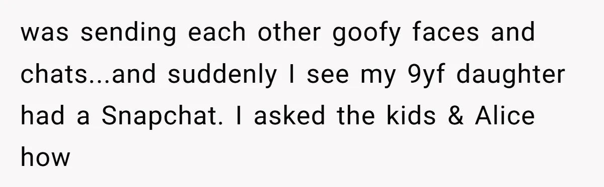 was sending each other goofy faces and chats...and suddenly I see my 9yf daughter had a Snapchat. I asked the kids & Alice how