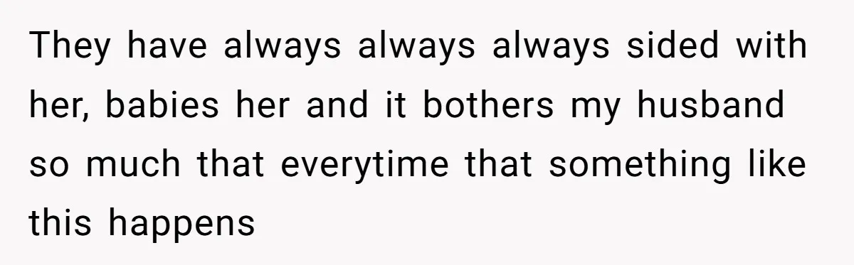 They have always always always sided with her, babies her and it bothers my husband so much that everytime that something like this happens