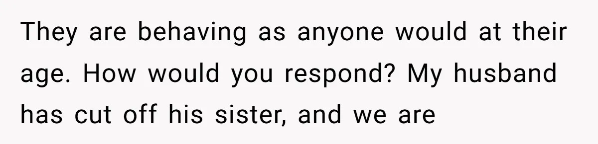 They are behaving as anyone would at their age. How would you respond? My husband has cut off his sister, and we are