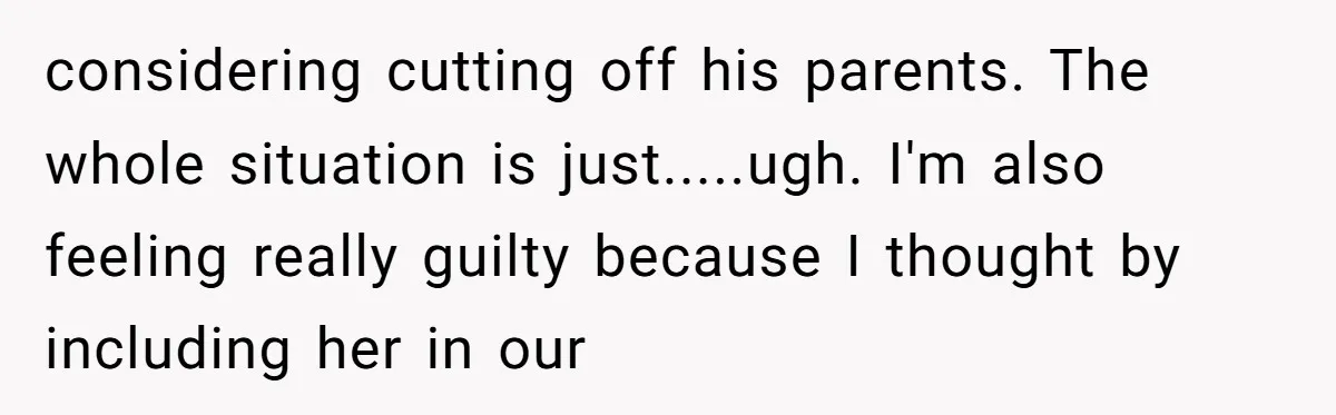 considering cutting off his parents. The whole situation is just.....ugh. I'm also feeling really guilty because I thought by including her in our