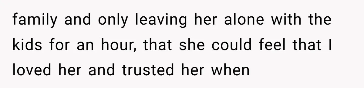 family and only leaving her alone with the kids for an hour, that she could feel that I loved her and trusted her when