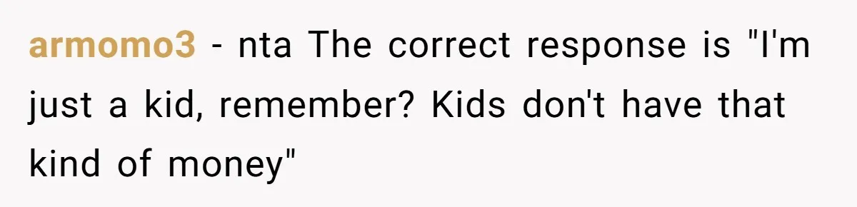 armomo3 − nta The correct response is "I'm just a kid, remember? Kids don't have that kind of money"