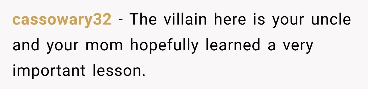 cassowary32 − The villain here is your uncle and your mom hopefully learned a very important lesson.