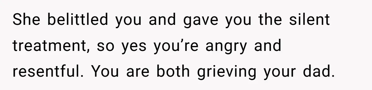 She belittled you and gave you the silent treatment, so yes you’re angry and resentful. You are both grieving your dad.