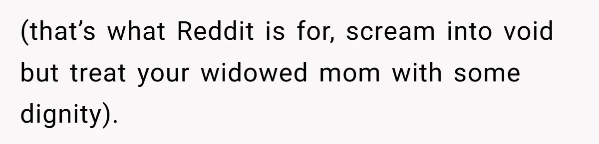 (that’s what Reddit is for, scream into void but treat your widowed mom with some dignity).