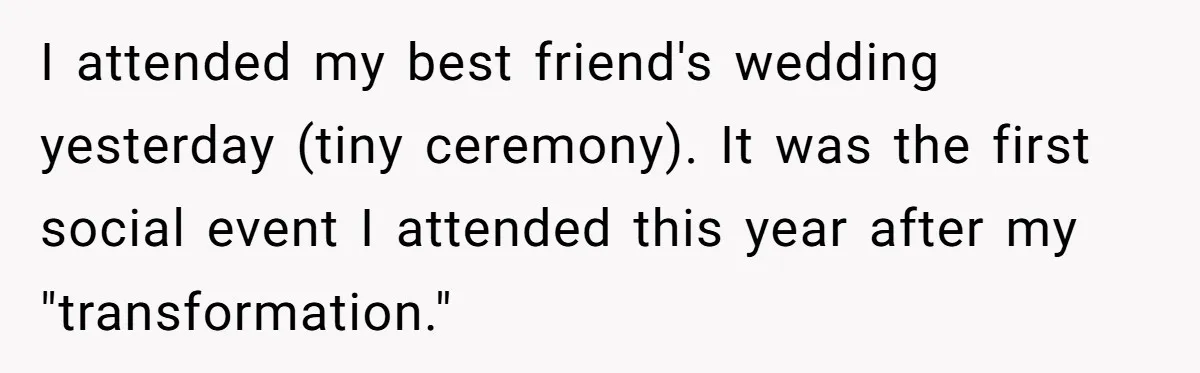 I attended my best friend's wedding yesterday (tiny ceremony). It was the first social event I attended this year after my "transformation."
