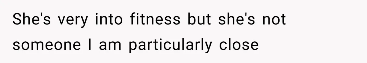 She's very into fitness but she's not someone I am particularly close