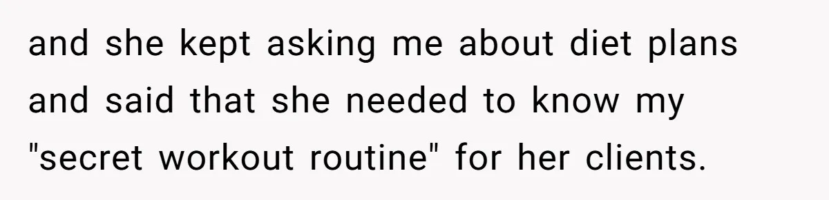 and she kept asking me about diet plans and said that she needed to know my "secret workout routine" for her clients.