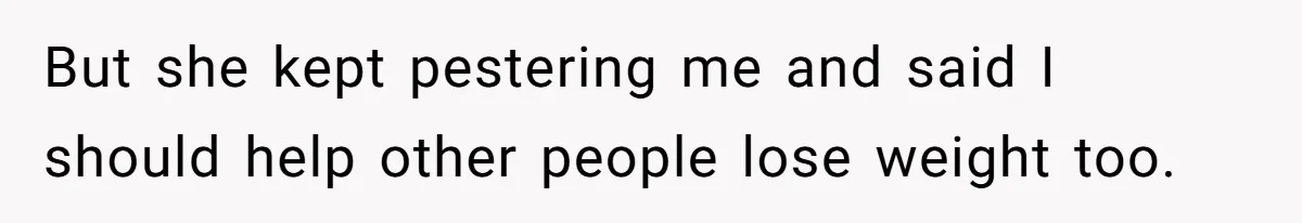 But she kept pestering me and said I should help other people lose weight too.