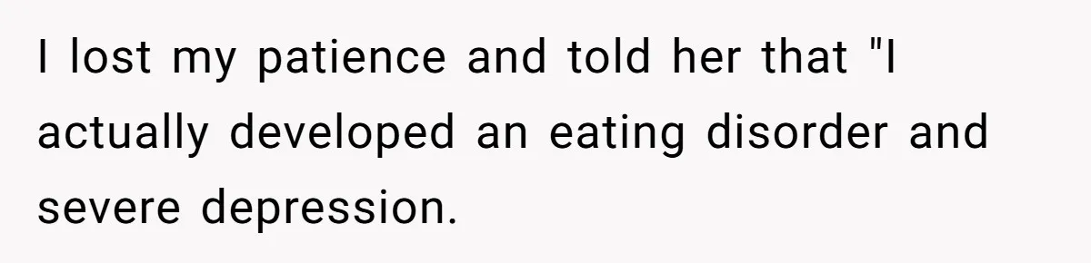 I lost my patience and told her that "I actually developed an eating disorder and severe depression.