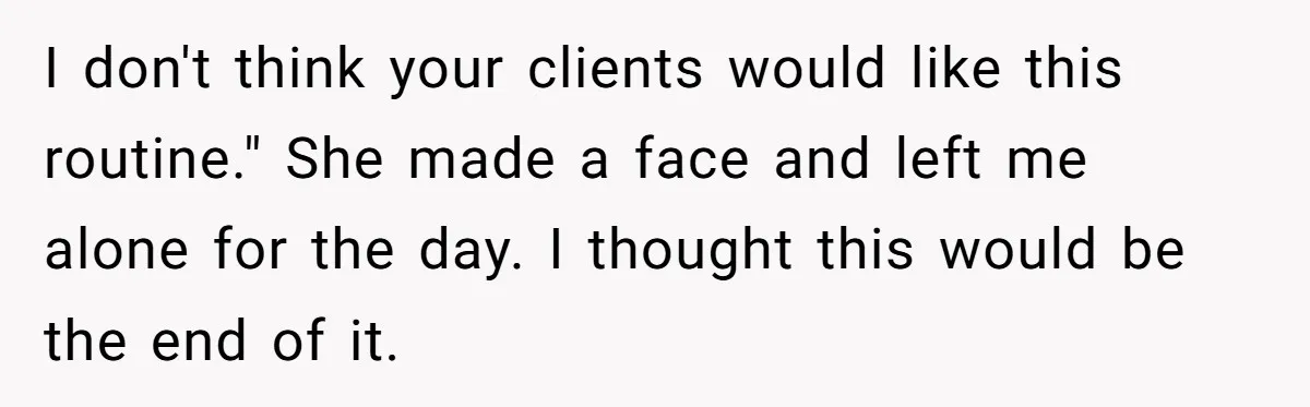 I don't think your clients would like this routine." She made a face and left me alone for the day. I thought this would be the end of it.