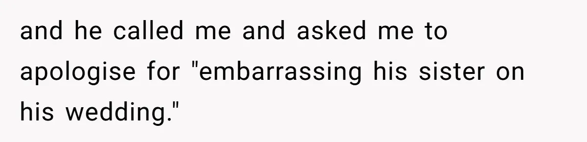 and he called me and asked me to apologise for "embarrassing his sister on his wedding."