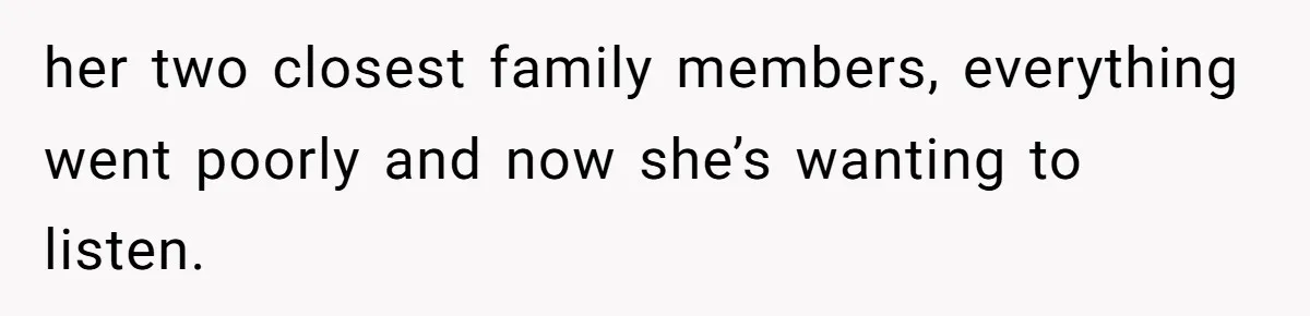 her two closest family members, everything went poorly and now she’s wanting to listen.