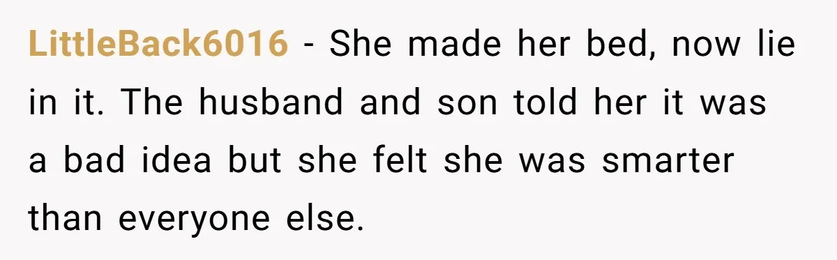 LittleBack6016 − She made her bed, now lie in it. The husband and son told her it was a bad idea but she felt she was smarter than everyone else.